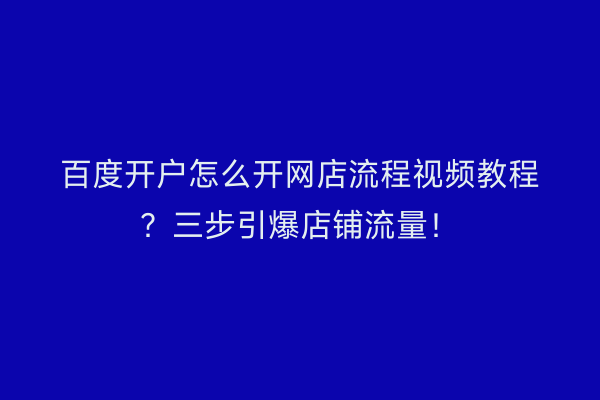百度开户怎么开网店流程视频教程？三步引爆店铺流量！