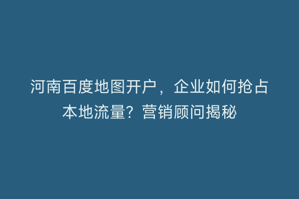 河南百度地图开户，企业如何抢占本地流量？营销顾问揭秘