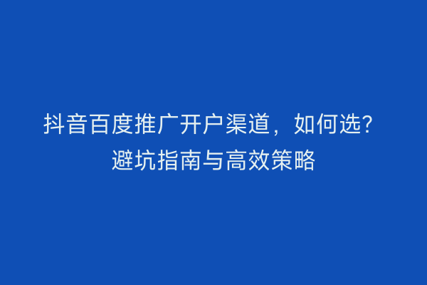 抖音百度推广开户渠道，如何选？避坑指南与高效策略