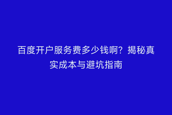 百度开户服务费多少钱啊？揭秘真实成本与避坑指南