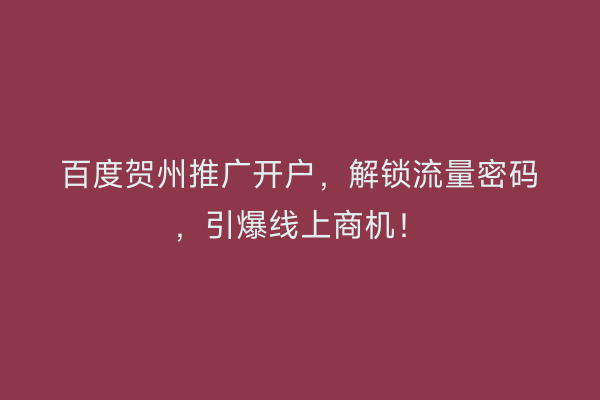 百度贺州推广开户，解锁流量密码，引爆线上商机！