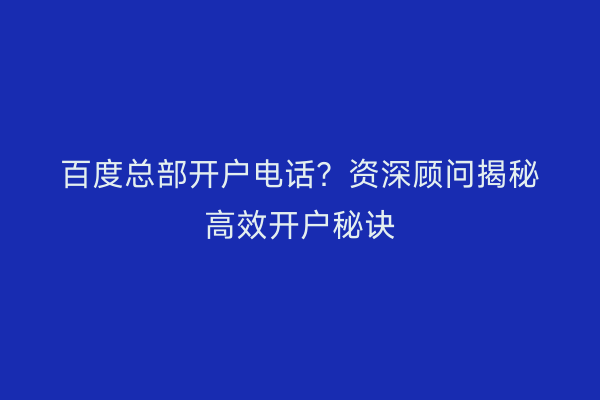 百度总部开户电话？资深顾问揭秘高效开户秘诀