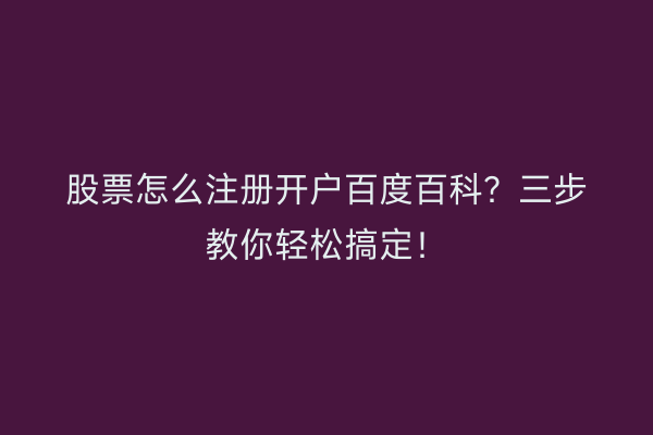 股票怎么注册开户百度百科？三步教你轻松搞定！