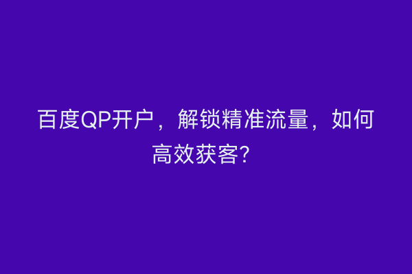 百度QP开户，解锁精准流量，如何高效获客？