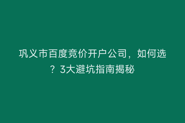 巩义市百度竞价开户公司，如何选？3大避坑指南揭秘