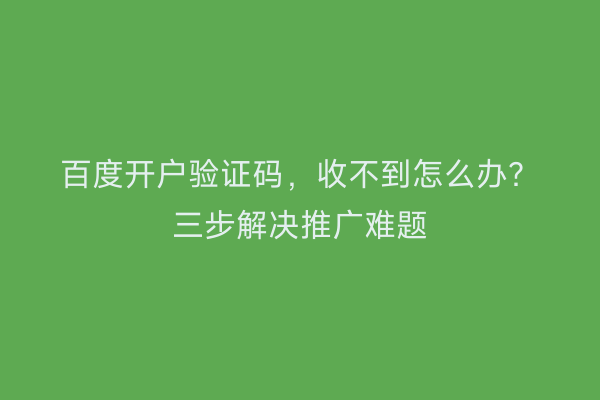 百度开户验证码，收不到怎么办？三步解决推广难题