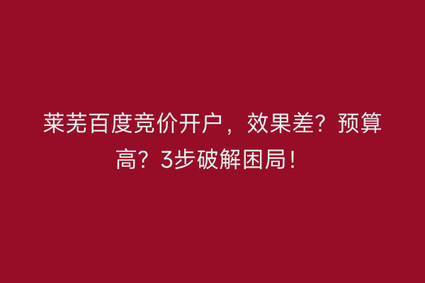 莱芜百度竞价开户,效果差?预算高?3步破解困局!