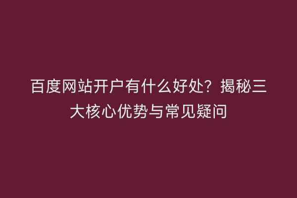 百度网站开户有什么好处?揭秘三大核心优势与常见疑问