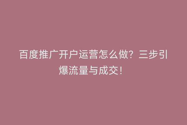 百度推广开户运营怎么做？三步引爆流量与成交！