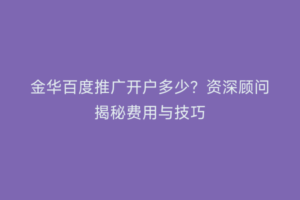 金华百度推广开户多少?资深顾问揭秘费用与技巧