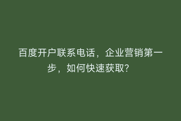 百度开户联系电话，企业营销第一步，如何快速获取？