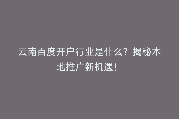 云南百度开户行业是什么？揭秘本地推广新机遇！