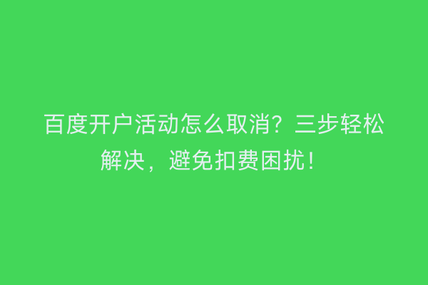 百度开户活动怎么取消？三步轻松解决，避免扣费困扰！
