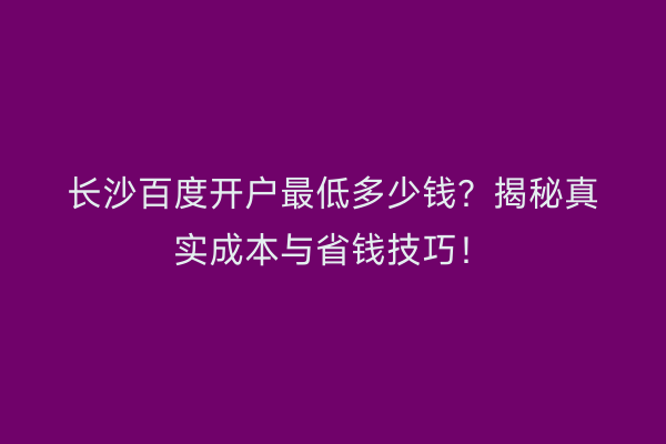 长沙百度开户最低多少钱？揭秘真实成本与省钱技巧！