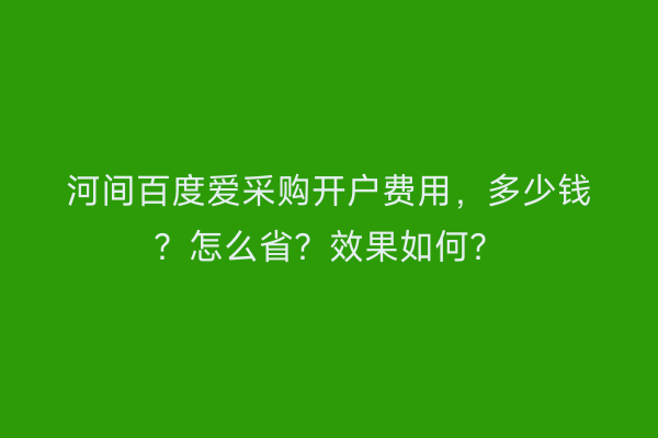 河间百度爱采购开户费用，多少钱？怎么省？效果如何？
