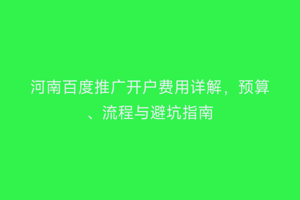 河南百度推广开户费用详解，预算、流程与避坑指南