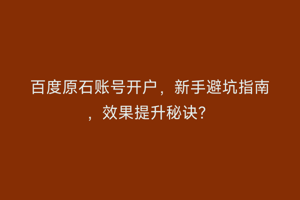 百度原石账号开户,新手避坑指南,效果提升秘诀?