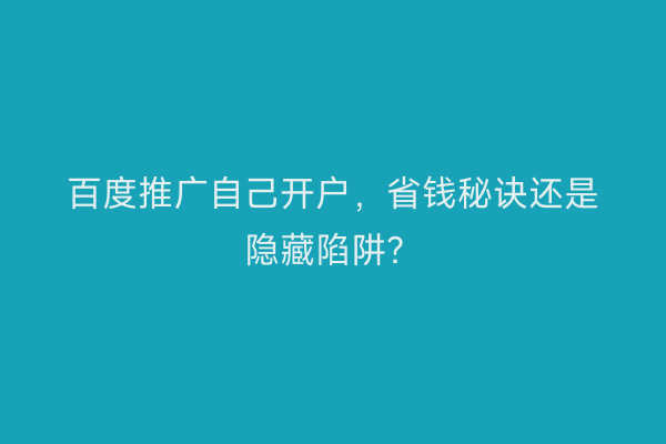 百度推广自己开户，省钱秘诀还是隐藏陷阱？