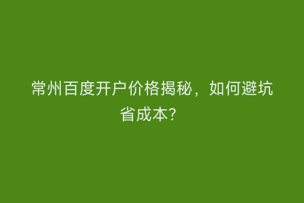 常州百度开户价格揭秘，如何避坑省成本？