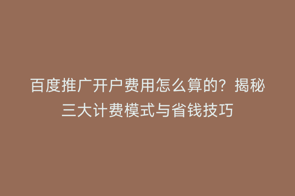百度推广开户费用怎么算的？揭秘三大计费模式与省钱技巧