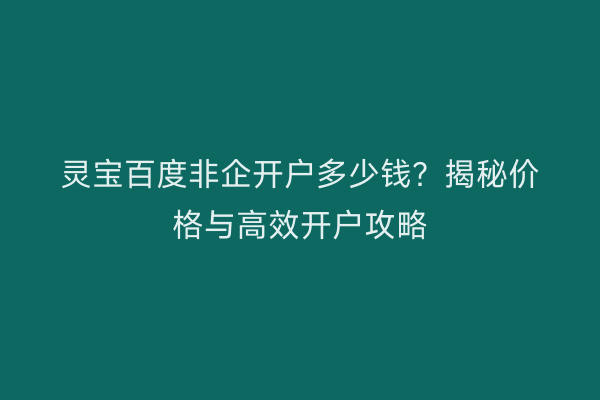 灵宝百度非企开户多少钱？揭秘价格与高效开户攻略