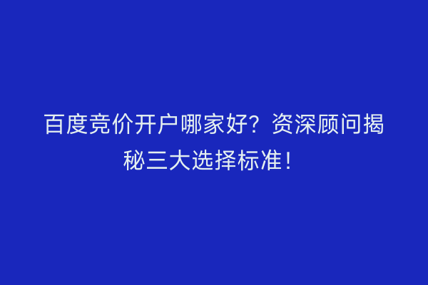 百度竞价开户哪家好?资深顾问揭秘三大选择标准!
