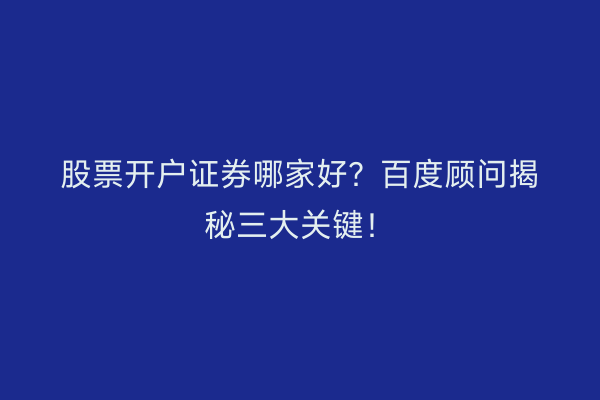 股票开户证券哪家好？百度顾问揭秘三大关键！
