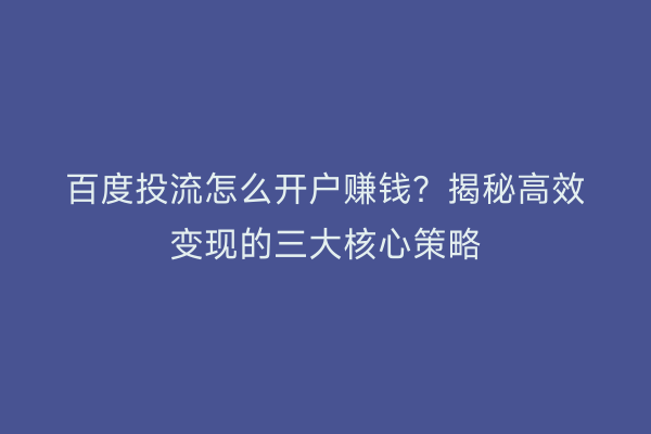 百度投流怎么开户赚钱？揭秘高效变现的三大核心策略