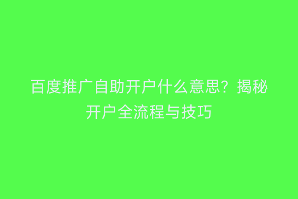 百度推广自助开户什么意思?揭秘开户全流程与技巧