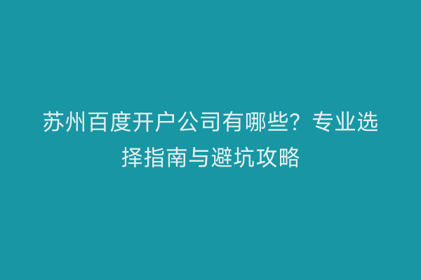 苏州百度开户公司有哪些?专业选择指南与避坑攻略