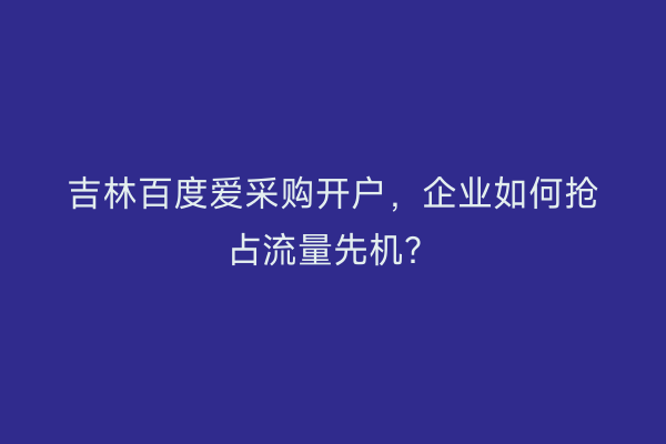 吉林百度爱采购开户，企业如何抢占流量先机？