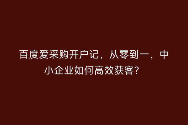 百度爱采购开户记,从零到一,中小企业如何高效获客?