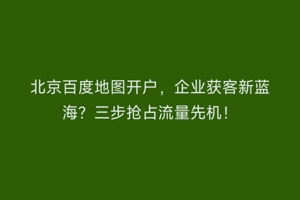 北京百度地图开户，企业获客新蓝海？三步抢占流量先机！