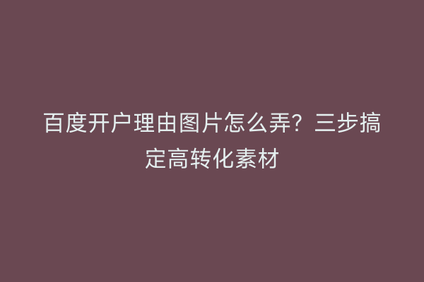 百度开户理由图片怎么弄?三步搞定高转化素材