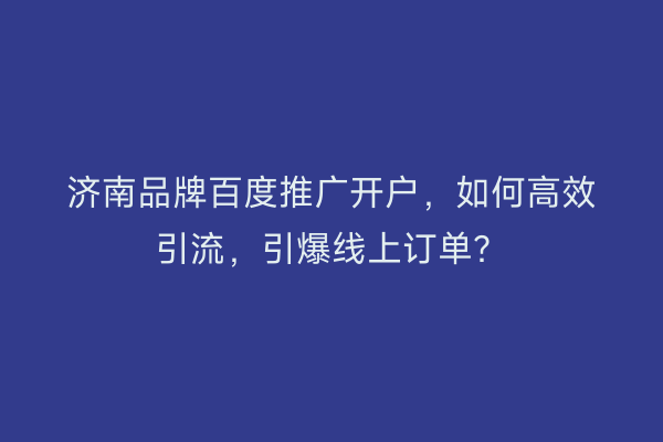 济南品牌百度推广开户，如何高效引流，引爆线上订单？