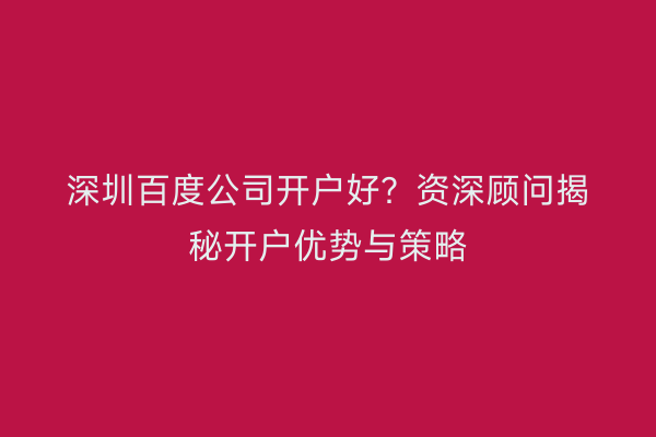 深圳百度公司开户好？资深顾问揭秘开户优势与策略