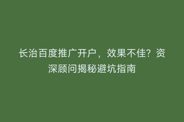 长治百度推广开户，效果不佳？资深顾问揭秘避坑指南