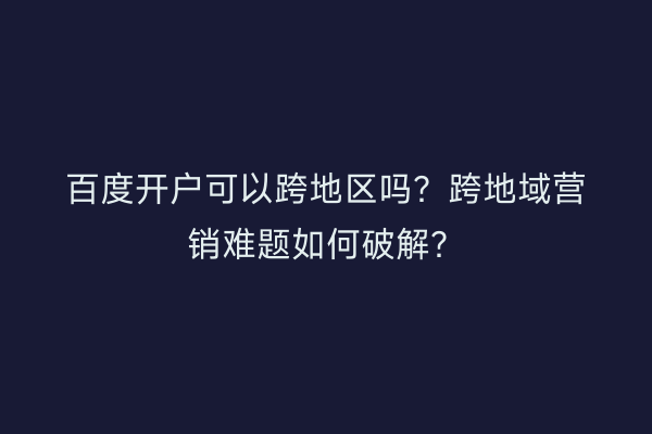 百度开户可以跨地区吗?跨地域营销难题如何破解?