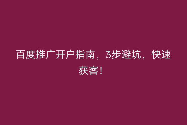 百度推广开户指南，3步避坑，快速获客！