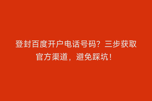 登封百度开户电话号码？三步获取官方渠道，避免踩坑！