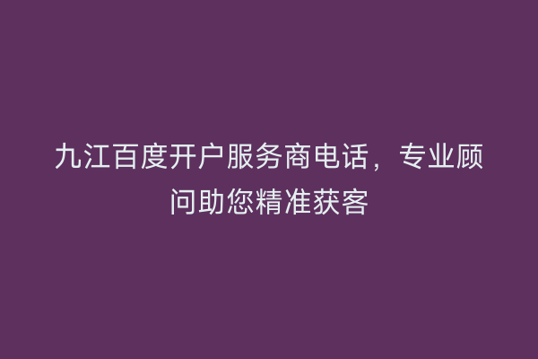 九江百度开户服务商电话，专业顾问助您精准获客