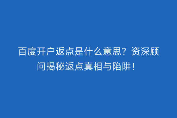 百度开户返点是什么意思？资深顾问揭秘返点真相与陷阱！