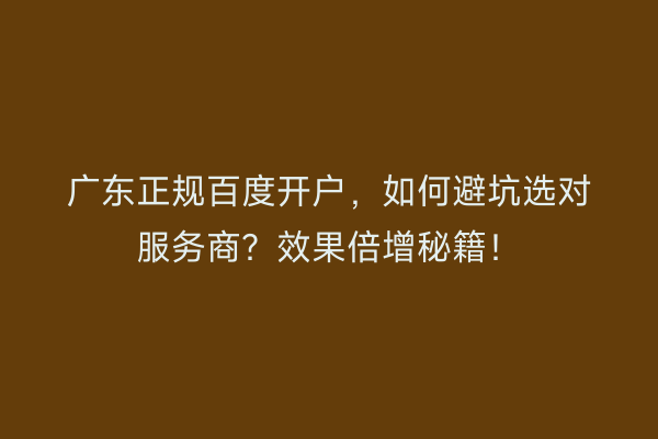 广东正规百度开户,如何避坑选对服务商?效果倍增秘籍!