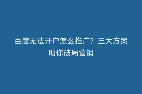 百度无法开户怎么推广？三大方案助你破局营销