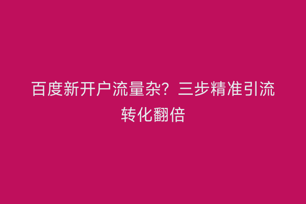 百度新开户流量杂？三步精准引流转化翻倍
