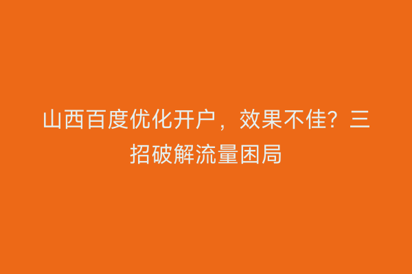 山西百度优化开户,效果不佳?三招破解流量困局