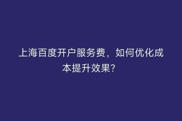 上海百度开户服务费,如何优化成本提升效果?