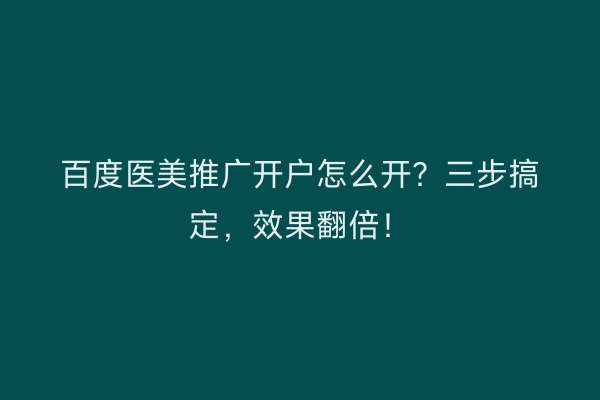 百度医美推广开户怎么开？三步搞定，效果翻倍！