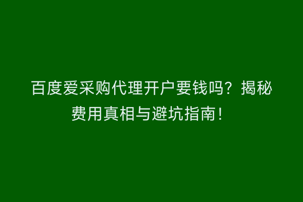 百度爱采购代理开户要钱吗？揭秘费用真相与避坑指南！