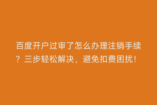 百度开户过审了怎么办理注销手续？三步轻松解决，避免扣费困扰！